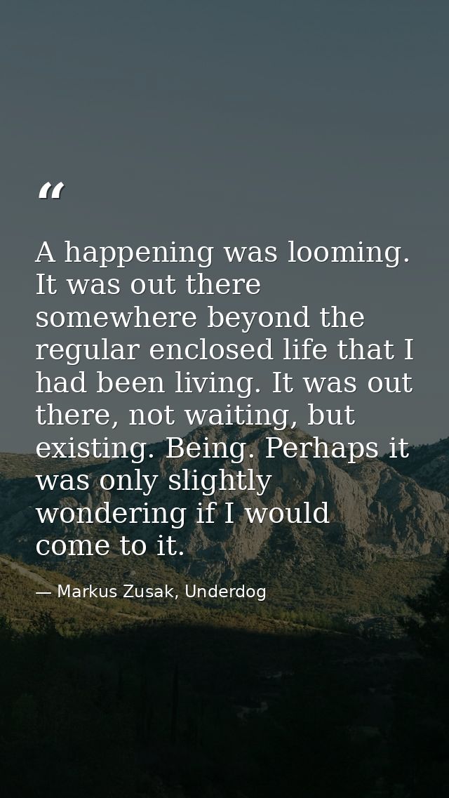 A happening was looming. It was out there somewhere beyond the regular enclosed life that I had been living. It was out  — Markus Zusak, Underdog