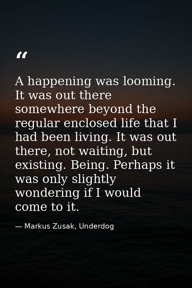 A happening was looming. It was out there somewhere beyond the regular enclosed life that I had been living. It was out  — Markus Zusak, Underdog
