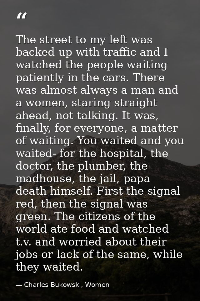 The street to my left was backed up with traffic and I watched the people waiting patiently in the cars. There was almos — Charles Bukowski, Women