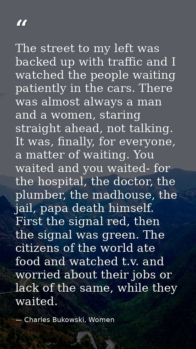 The street to my left was backed up with traffic and I watched the people waiting patiently in the cars. There was almos — Charles Bukowski, Women