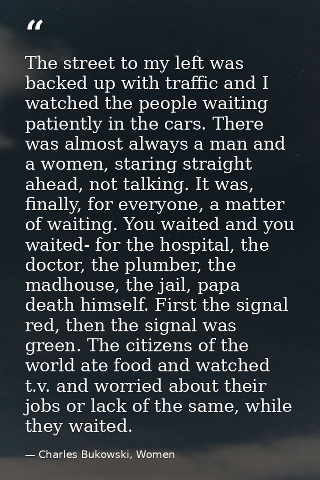 The street to my left was backed up with traffic and I watched the people waiting patiently in the cars. There was almos — Charles Bukowski, Women