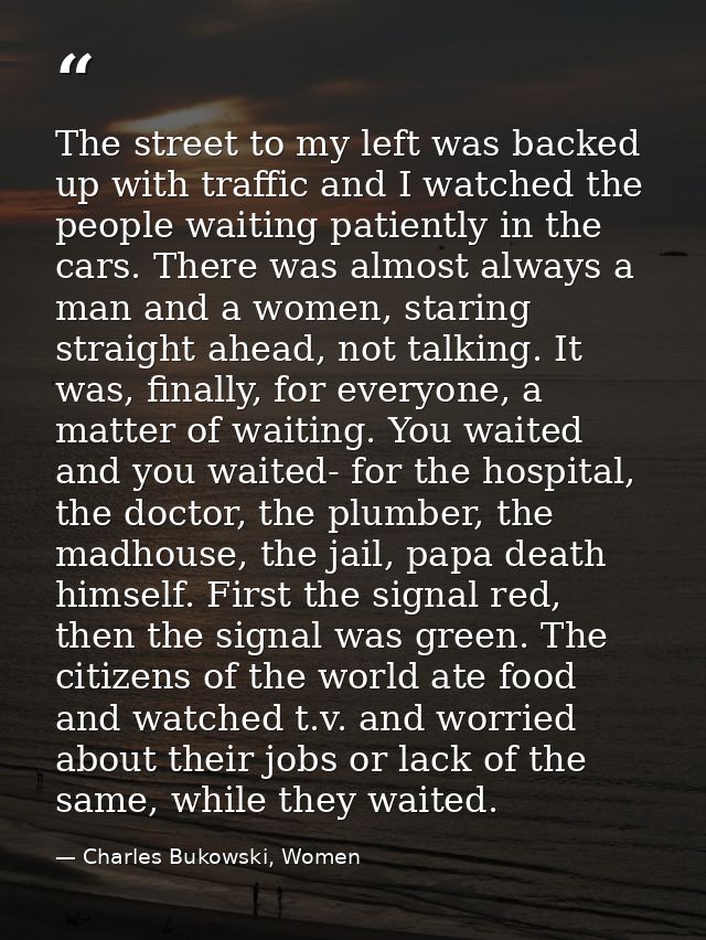 The street to my left was backed up with traffic and I watched the people waiting patiently in the cars. There was almos — Charles Bukowski, Women