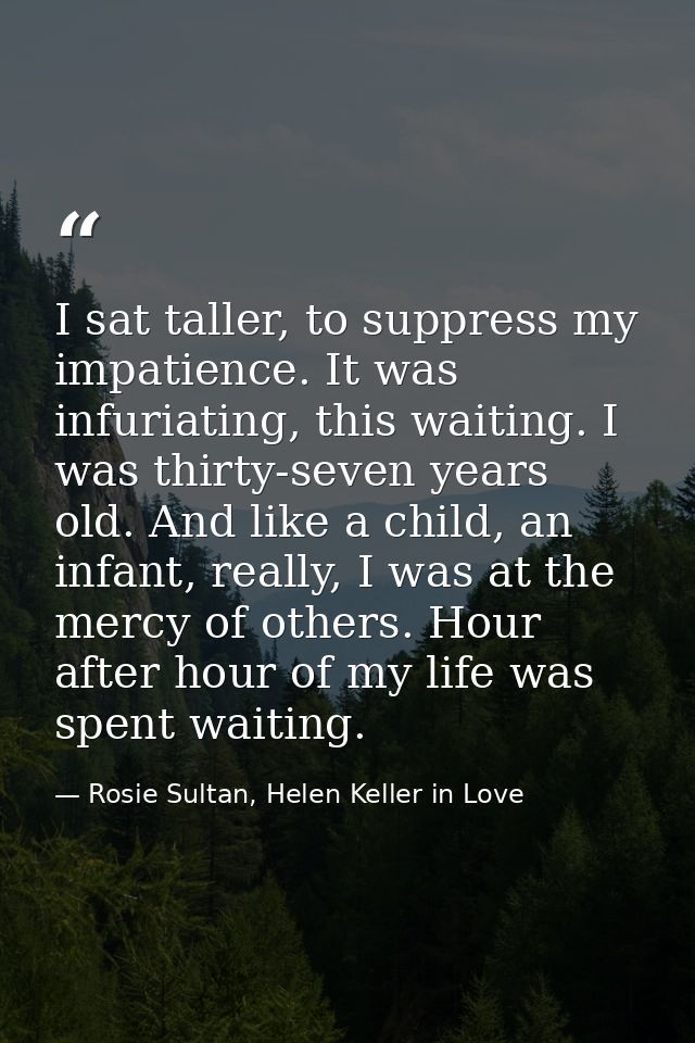 I sat taller, to suppress my impatience. It was infuriating, this waiting. I was thirty-seven years old. And like a chil — Rosie Sultan, Helen Keller in Love
