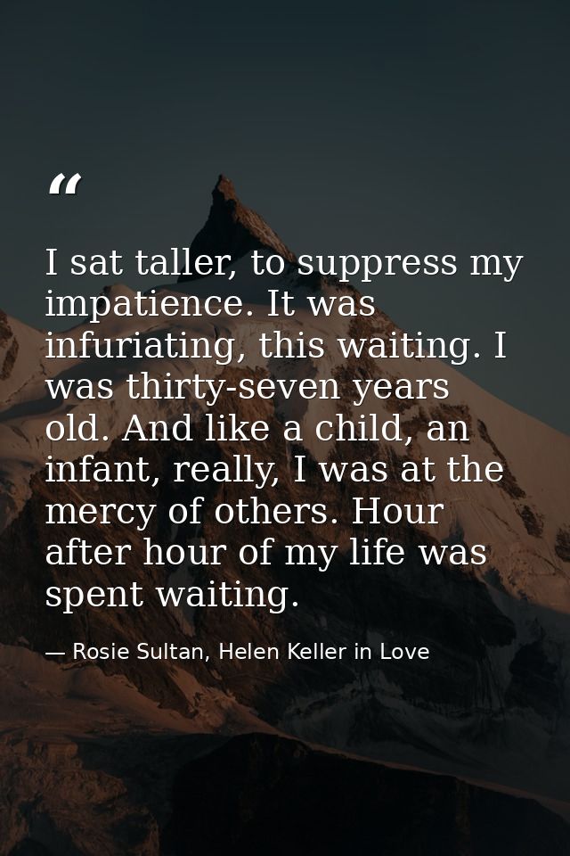 I sat taller, to suppress my impatience. It was infuriating, this waiting. I was thirty-seven years old. And like a chil — Rosie Sultan, Helen Keller in Love