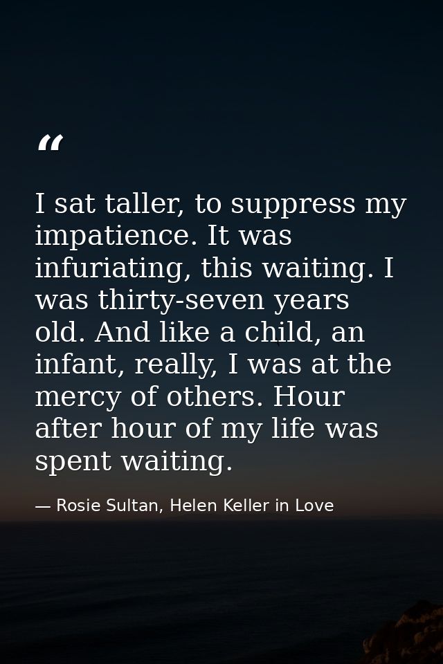 I sat taller, to suppress my impatience. It was infuriating, this waiting. I was thirty-seven years old. And like a chil — Rosie Sultan, Helen Keller in Love