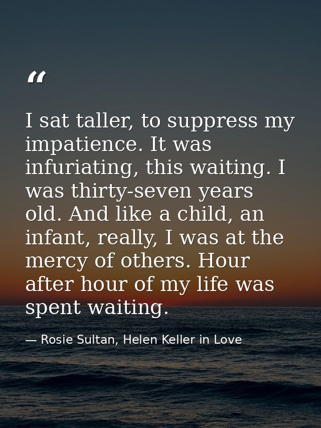 I sat taller, to suppress my impatience. It was infuriating, this waiting. I was thirty-seven years old. And like a chil — Rosie Sultan, Helen Keller in Love