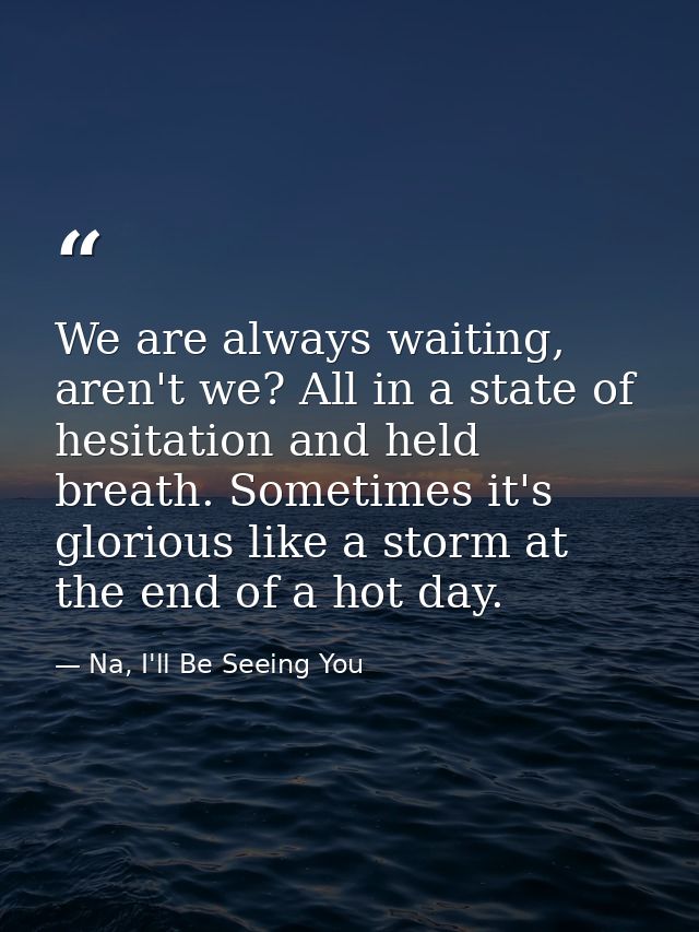 We are always waiting, aren't we? All in a state of hesitation and held breath. Sometimes it's glorious like a storm at  — Na, I'll Be Seeing You