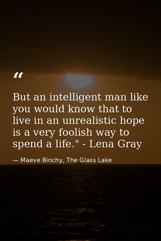 But an intelligent man like you would know that to live in an unrealistic hope is a very foolish way to spend a life." - — Maeve Binchy, The Glass Lake