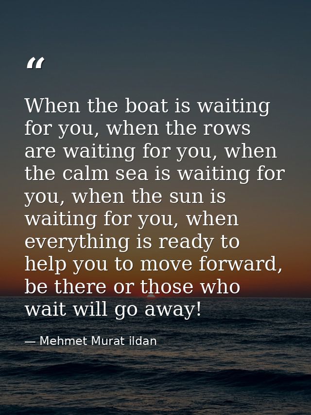When the boat is waiting for you, when the rows are waiting for you, when the calm sea is waiting for you, when the sun  — Mehmet Murat ildan