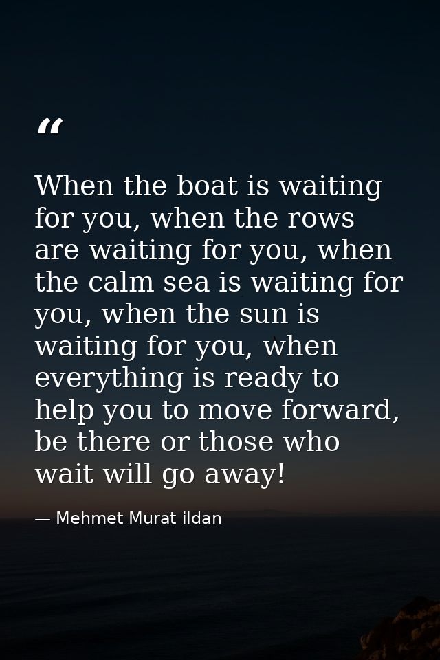 When the boat is waiting for you, when the rows are waiting for you, when the calm sea is waiting for you, when the sun  — Mehmet Murat ildan