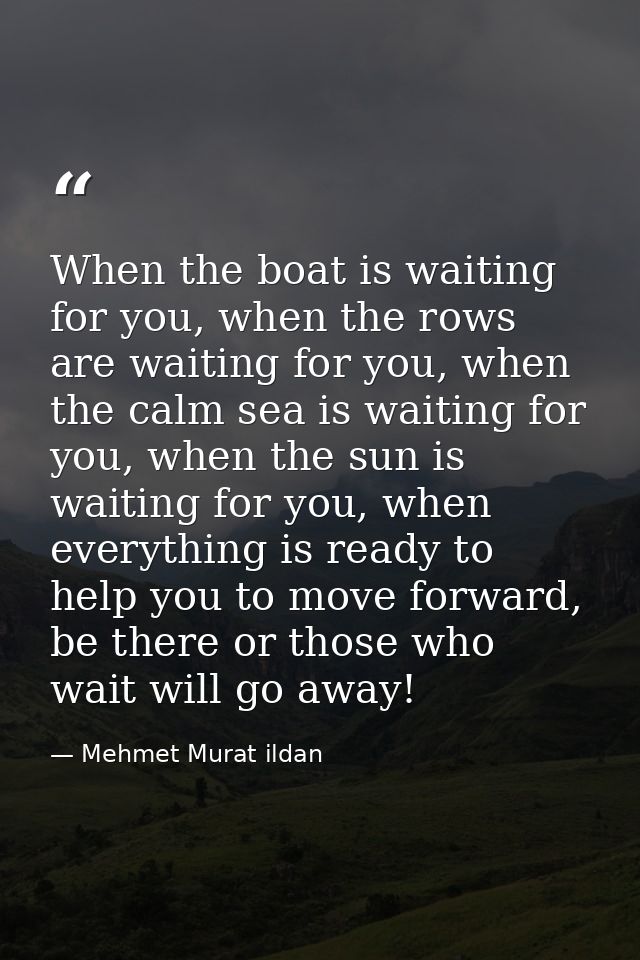 When the boat is waiting for you, when the rows are waiting for you, when the calm sea is waiting for you, when the sun  — Mehmet Murat ildan