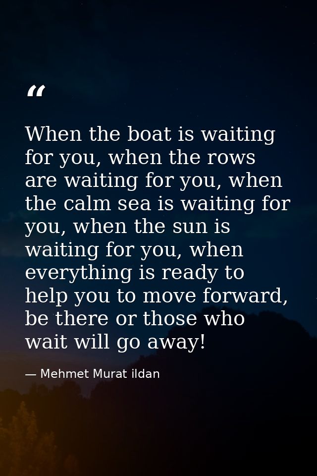 When the boat is waiting for you, when the rows are waiting for you, when the calm sea is waiting for you, when the sun  — Mehmet Murat ildan