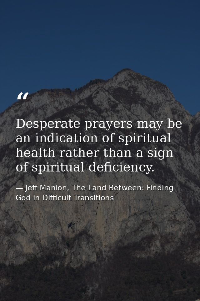 Desperate prayers may be an indication of spiritual health rather than a sign of spiritual deficiency. — Jeff Manion, The Land Between: Finding God in Difficult Transitions