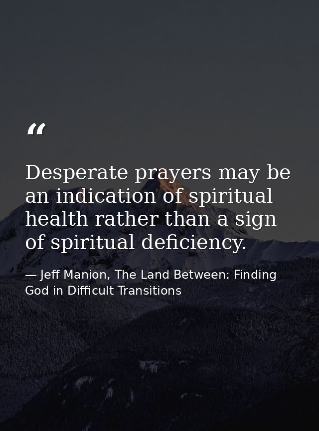 Desperate prayers may be an indication of spiritual health rather than a sign of spiritual deficiency. — Jeff Manion, The Land Between: Finding God in Difficult Transitions