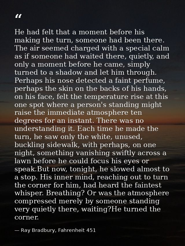 He had felt that a moment before his making the turn, someone had been there. The air seemed charged with a special calm — Ray Bradbury, Fahrenheit 451