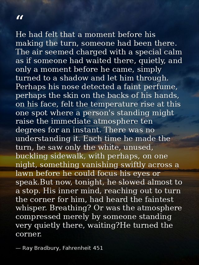 He had felt that a moment before his making the turn, someone had been there. The air seemed charged with a special calm — Ray Bradbury, Fahrenheit 451