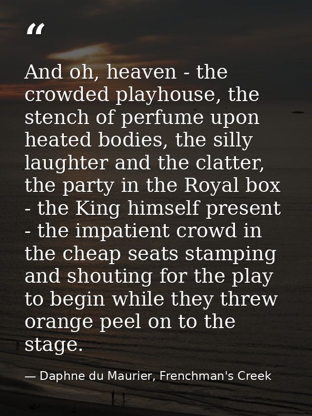 And oh, heaven - the crowded playhouse, the stench of perfume upon heated bodies, the silly laughter and the clatter, th — Daphne du Maurier, Frenchman's Creek