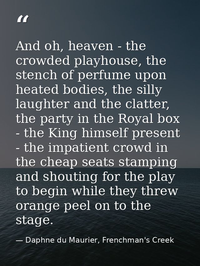 And oh, heaven - the crowded playhouse, the stench of perfume upon heated bodies, the silly laughter and the clatter, th — Daphne du Maurier, Frenchman's Creek