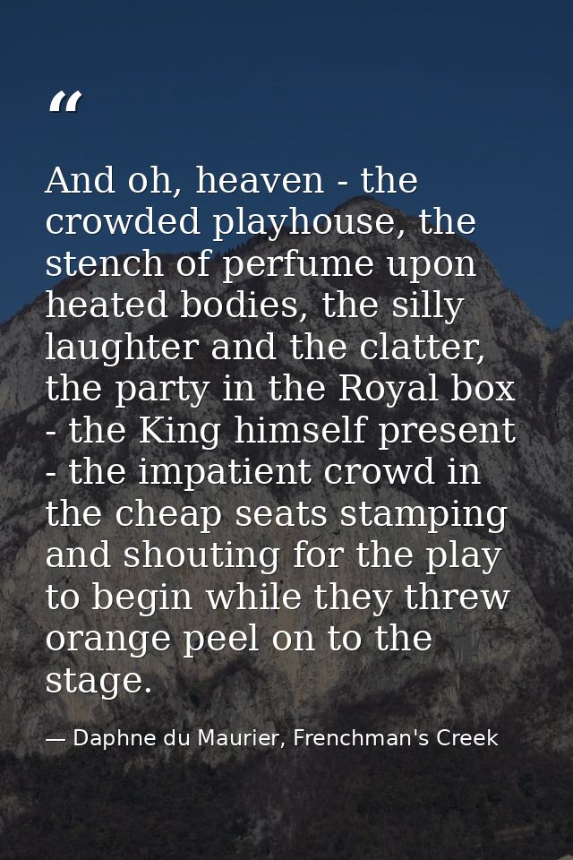 And oh, heaven - the crowded playhouse, the stench of perfume upon heated bodies, the silly laughter and the clatter, th — Daphne du Maurier, Frenchman's Creek