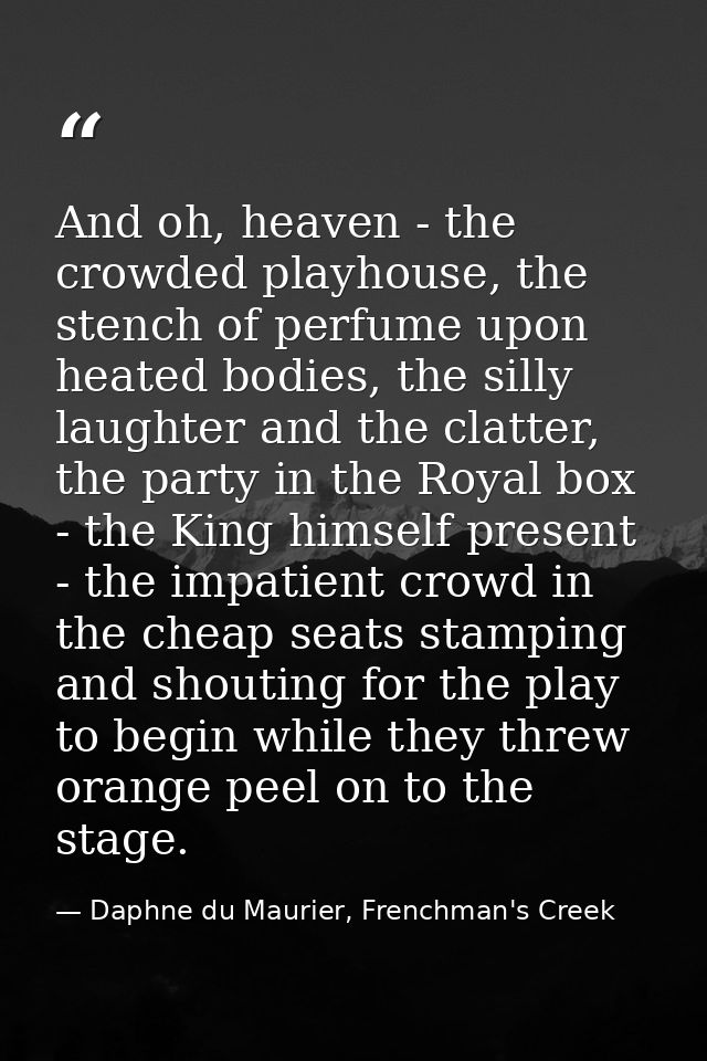 And oh, heaven - the crowded playhouse, the stench of perfume upon heated bodies, the silly laughter and the clatter, th — Daphne du Maurier, Frenchman's Creek
