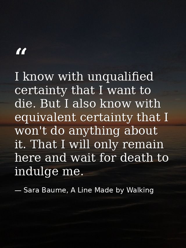 I know with unqualified certainty that I want to die. But I also know with equivalent certainty that I won't do anything — Sara Baume, A Line Made by Walking