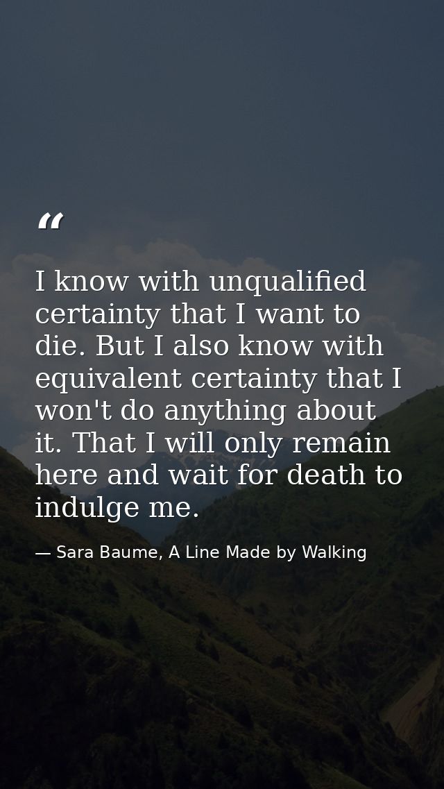 I know with unqualified certainty that I want to die. But I also know with equivalent certainty that I won't do anything — Sara Baume, A Line Made by Walking