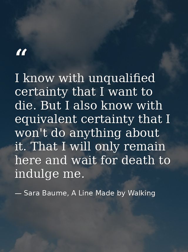 I know with unqualified certainty that I want to die. But I also know with equivalent certainty that I won't do anything — Sara Baume, A Line Made by Walking