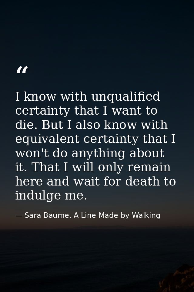 I know with unqualified certainty that I want to die. But I also know with equivalent certainty that I won't do anything — Sara Baume, A Line Made by Walking