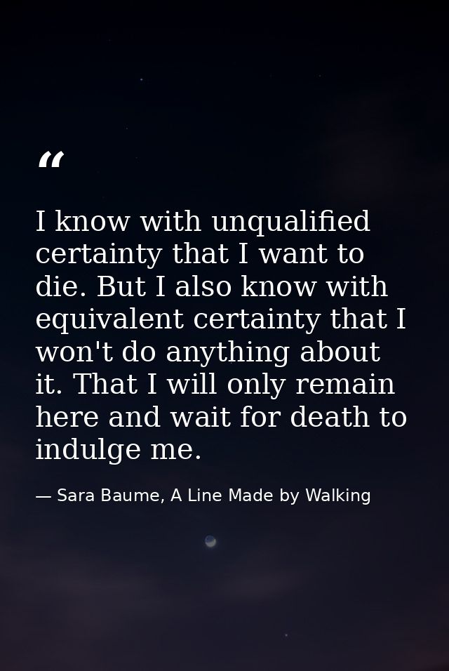 I know with unqualified certainty that I want to die. But I also know with equivalent certainty that I won't do anything — Sara Baume, A Line Made by Walking