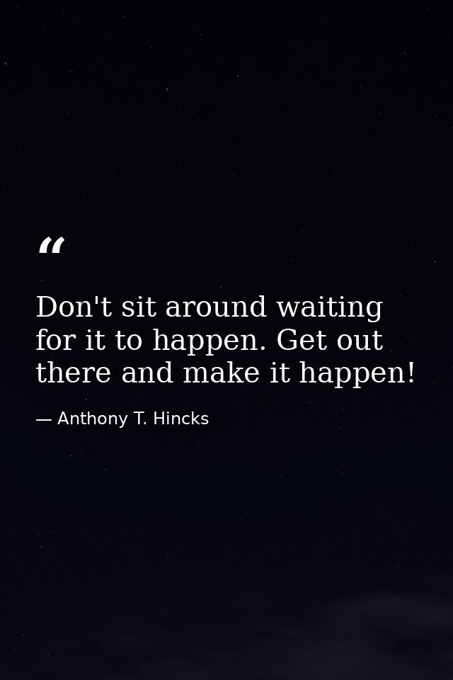 Don't sit around waiting for it to happen. Get out there and make it happen! — Anthony T. Hincks