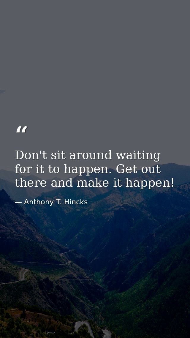 Don't sit around waiting for it to happen. Get out there and make it happen! — Anthony T. Hincks