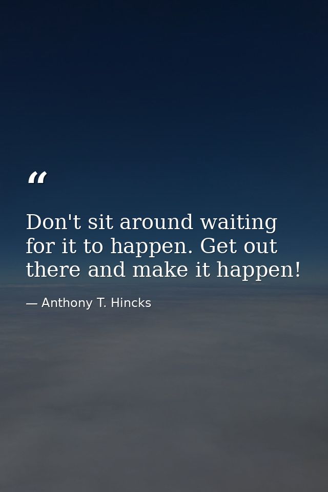 Don't sit around waiting for it to happen. Get out there and make it happen! — Anthony T. Hincks
