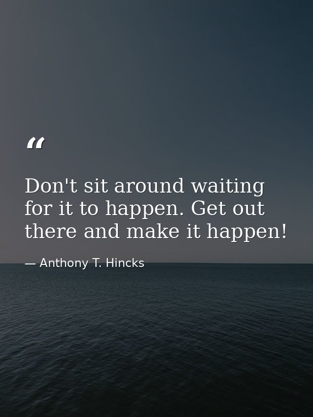 Don't sit around waiting for it to happen. Get out there and make it happen! — Anthony T. Hincks
