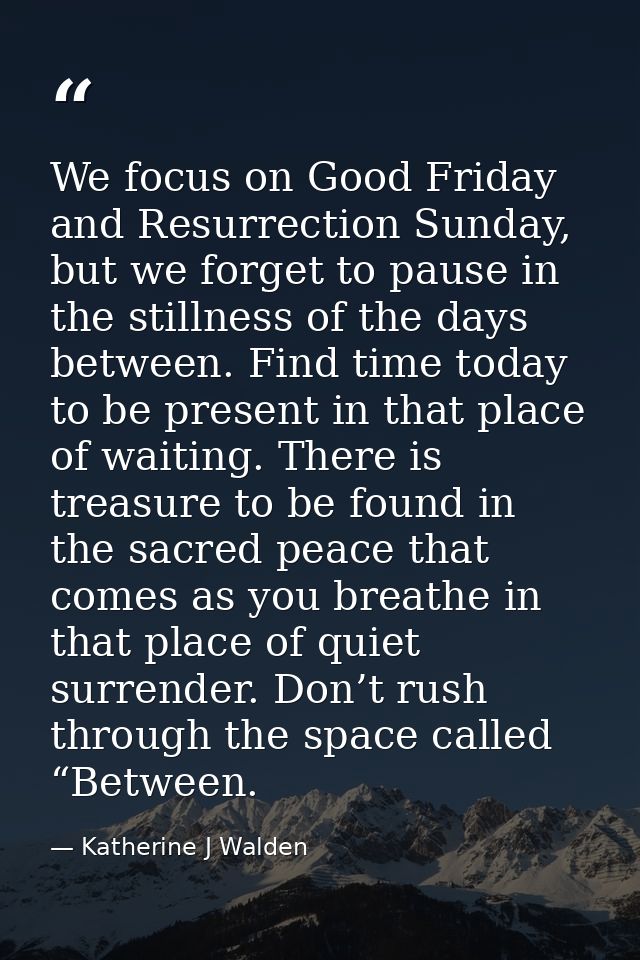We focus on Good Friday and Resurrection Sunday, but we forget to pause in the stillness of the days between. Find time  — Katherine J Walden