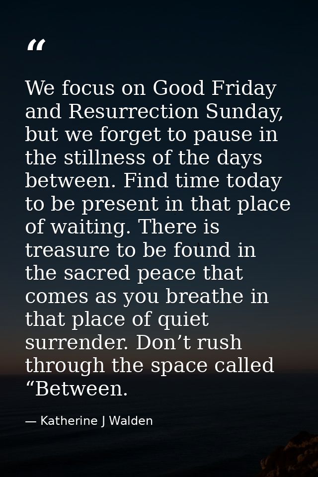 We focus on Good Friday and Resurrection Sunday, but we forget to pause in the stillness of the days between. Find time  — Katherine J Walden