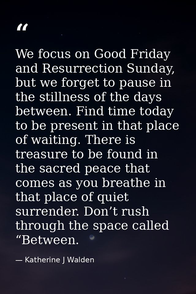 We focus on Good Friday and Resurrection Sunday, but we forget to pause in the stillness of the days between. Find time  — Katherine J Walden