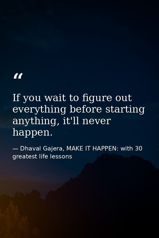 If you wait to figure out everything before starting anything, it'll never happen. — Dhaval Gajera, MAKE IT HAPPEN: with 30 greatest life lessons