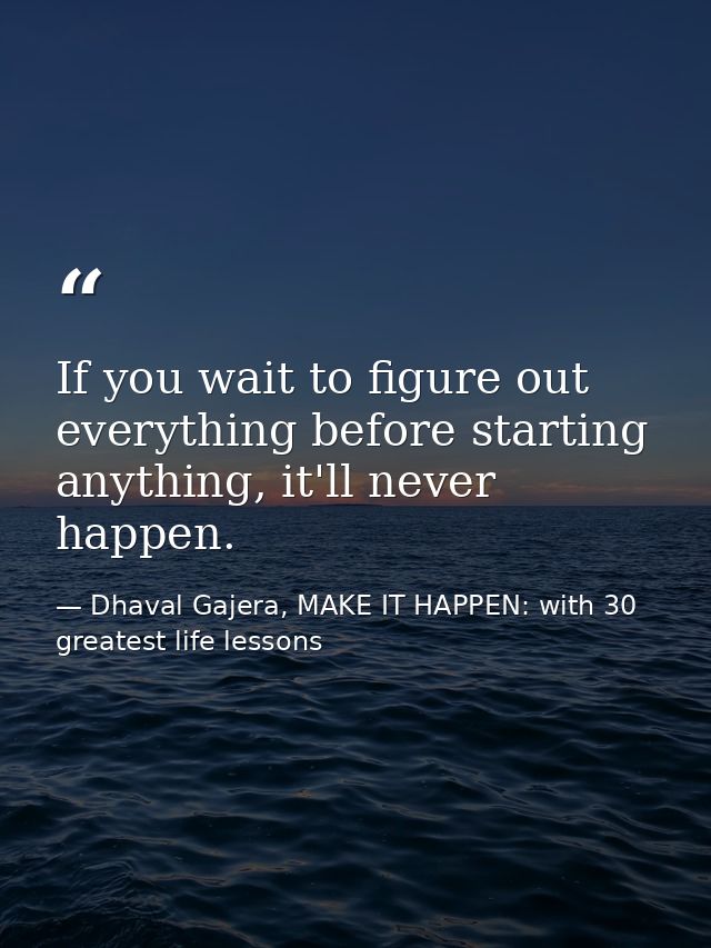 If you wait to figure out everything before starting anything, it'll never happen. — Dhaval Gajera, MAKE IT HAPPEN: with 30 greatest life lessons
