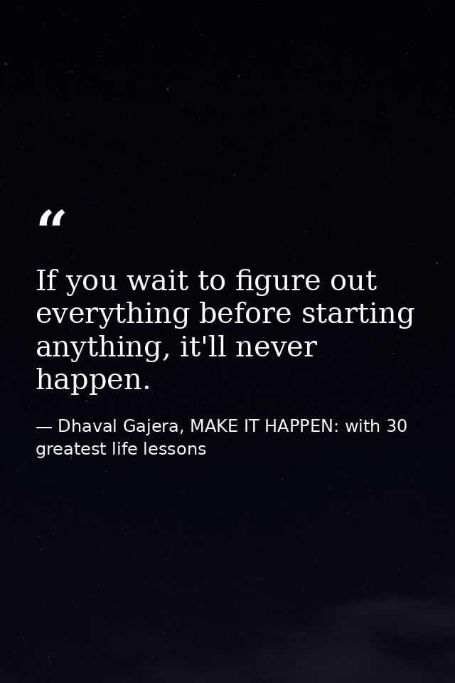If you wait to figure out everything before starting anything, it'll never happen. — Dhaval Gajera, MAKE IT HAPPEN: with 30 greatest life lessons