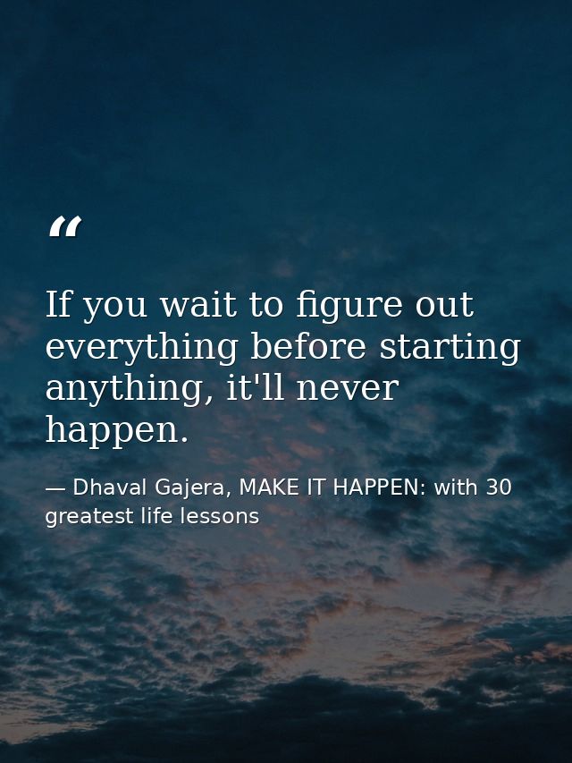 If you wait to figure out everything before starting anything, it'll never happen. — Dhaval Gajera, MAKE IT HAPPEN: with 30 greatest life lessons