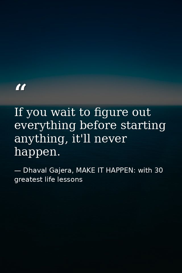 If you wait to figure out everything before starting anything, it'll never happen. — Dhaval Gajera, MAKE IT HAPPEN: with 30 greatest life lessons