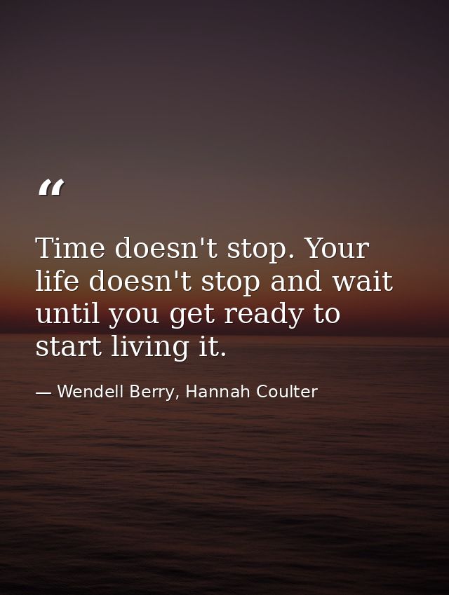 Time doesn't stop. Your life doesn't stop and wait until you get ready to start living it. — Wendell Berry, Hannah Coulter