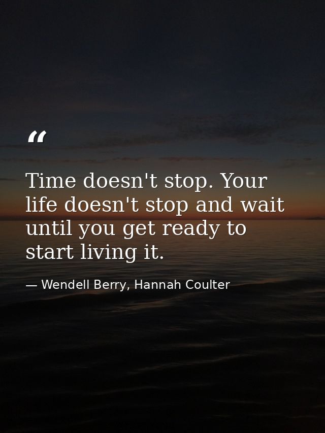 Time doesn't stop. Your life doesn't stop and wait until you get ready to start living it. — Wendell Berry, Hannah Coulter