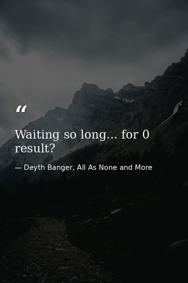 Waiting so long... for 0 result? — Deyth Banger, All As None and More