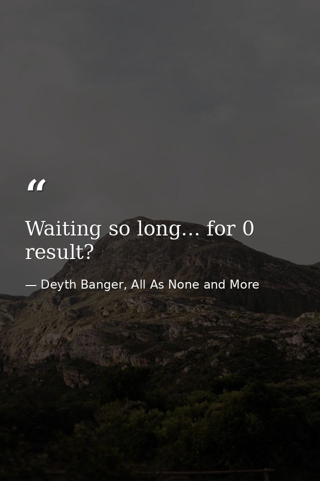 Waiting so long... for 0 result? — Deyth Banger, All As None and More