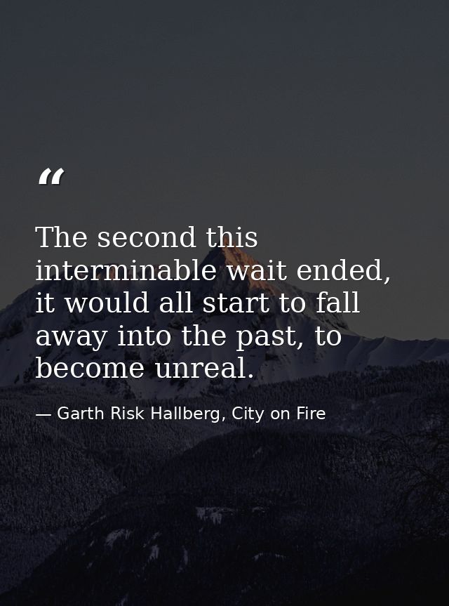 The second this interminable wait ended, it would all start to fall away into the past, to become unreal. — Garth Risk Hallberg, City on Fire