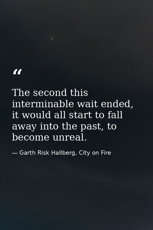 The second this interminable wait ended, it would all start to fall away into the past, to become unreal. — Garth Risk Hallberg, City on Fire