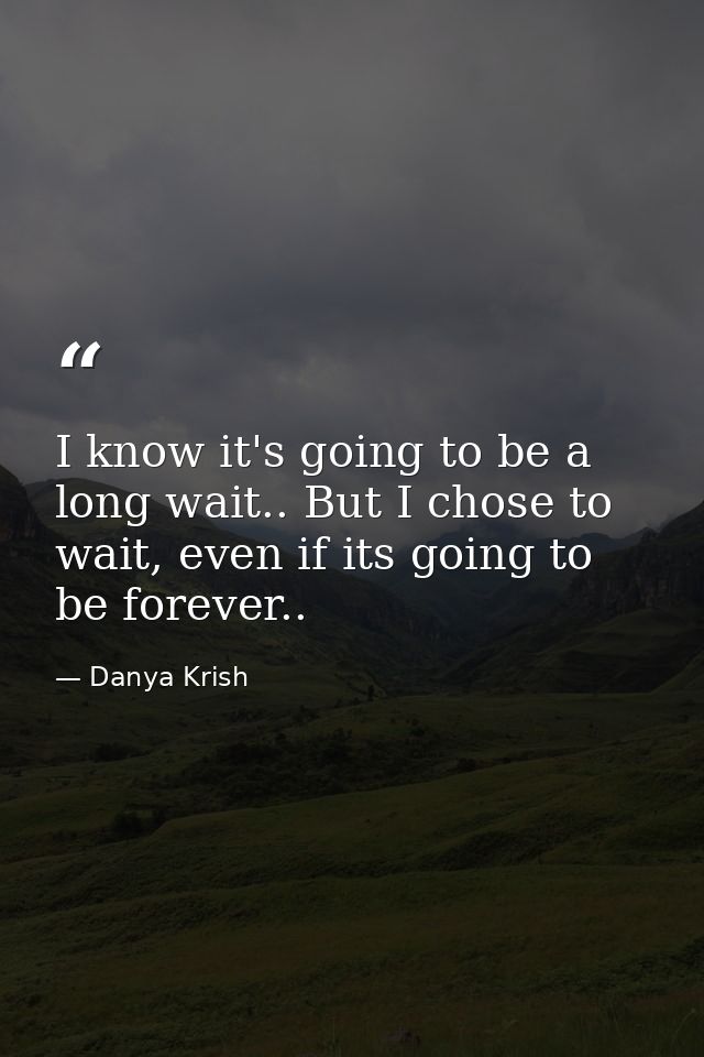 I know it's going to be a long wait.. But I chose to wait, even if its going to be forever.. — Danya Krish