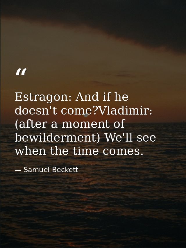 Estragon: And if he doesn't come?Vladimir: (after a moment of bewilderment) We'll see when the time comes. — Samuel Beckett