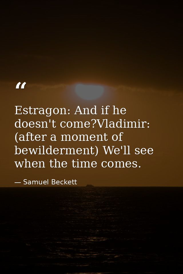 Estragon: And if he doesn't come?Vladimir: (after a moment of bewilderment) We'll see when the time comes. — Samuel Beckett